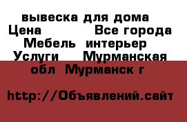 вывеска для дома › Цена ­ 3 500 - Все города Мебель, интерьер » Услуги   . Мурманская обл.,Мурманск г.